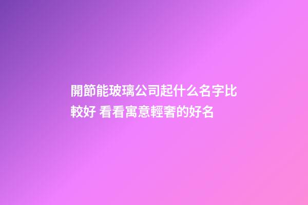 開節能玻璃公司起什么名字比較好 看看寓意輕奢的好名-第1張-公司起名-玄機派